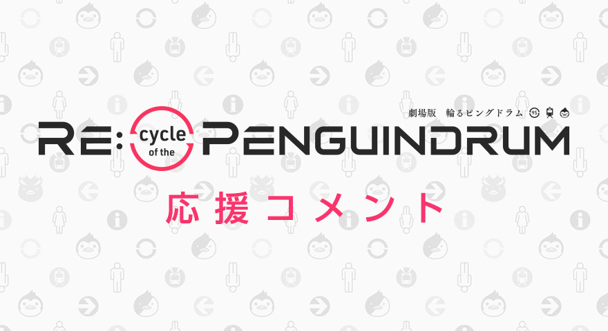 劇場版『RE:cycle of the PENGUINDRUM』応援コメント