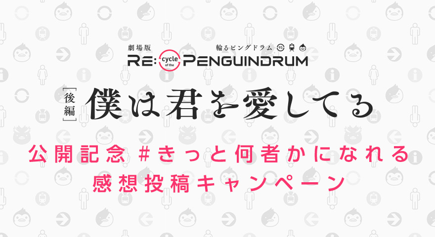 劇場版 RE:cycle of the PENGUINDRUM ［後編］僕は君を愛してる 公開記念 #きっと何者かになれる 感想投稿キャンペーン